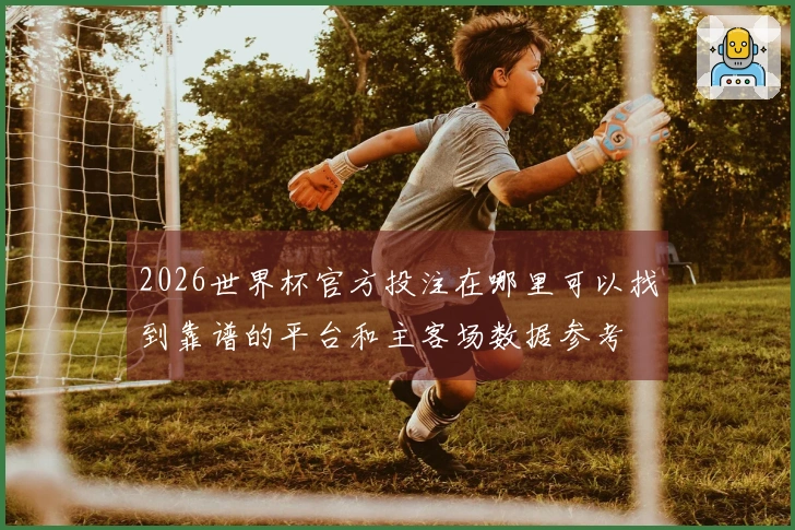 2026世界杯官方投注在哪里可以找到靠谱的平台和主客场数据参考
