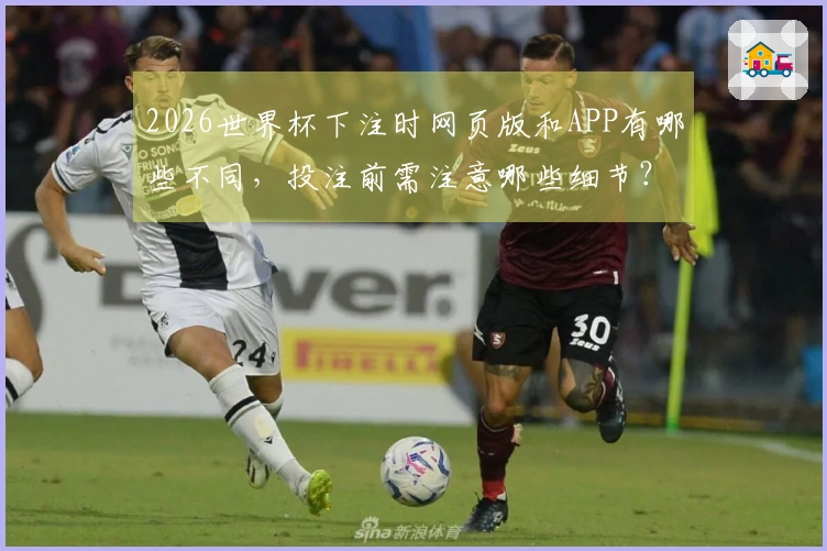 2026世界杯下注时网页版和APP有哪些不同，投注前需注意哪些细节？