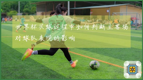 世界杯买球过程中如何判断主客场对球队表现的影响