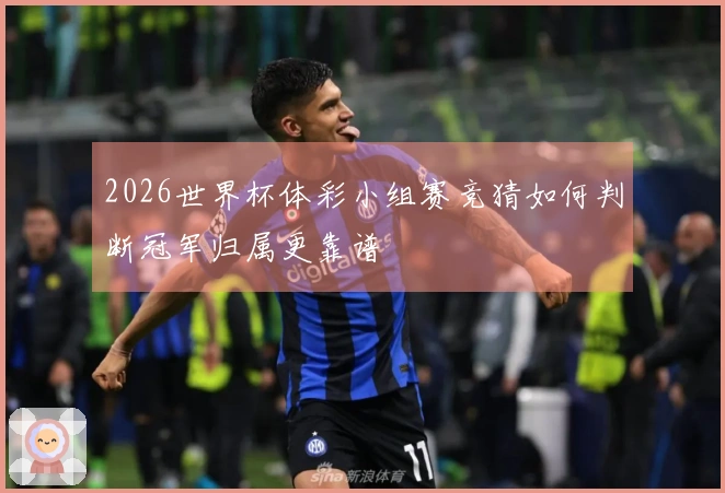 2026世界杯体彩小组赛竞猜如何判断冠军归属更靠谱