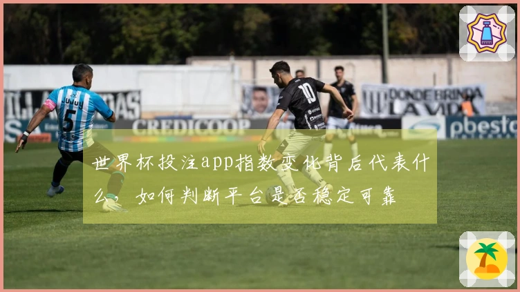 世界杯投注app指数变化背后代表什么，如何判断平台是否稳定可靠