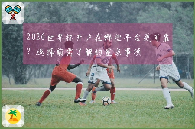 2026世界杯开户在哪些平台更可靠？选择前需了解的重点事项